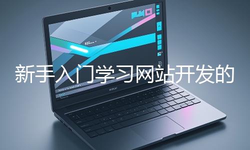 新手入門學習網(wǎng)站開發(fā)的基礎知識大概需要多久?